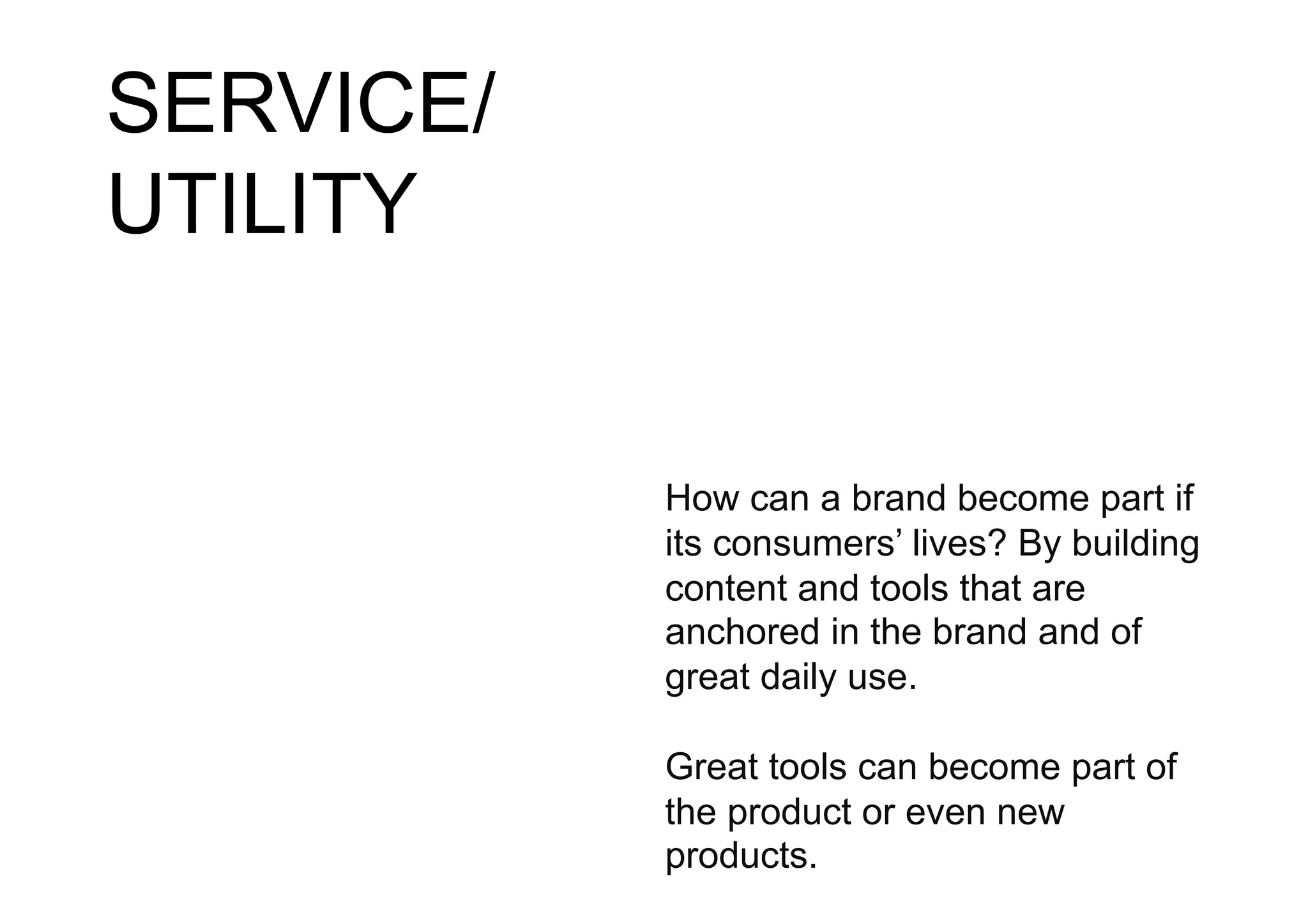 SERVICE/
UTILITY


           How can a brand become part if
           its consumers’ lives? By building
           content and tools that are
           anchored in the brand and of
           great daily use.

           Great tools can become part of
           the product or even new
           products.
 