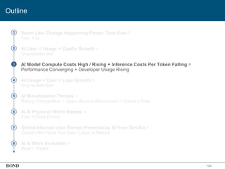 • Seem Like Change Happening Faster Than Ever?
Yes, It Is
• AI User + Usage + CapEx Growth =
Unprecedented
• AI Model Compute Costs High / Rising + Inference Costs Per Token Falling =
Performance Converging + Developer Usage Rising
• AI Usage + Cost + Loss Growth =
Unprecedented
• AI Monetization Threats =
Rising Competition + Open-Source Momentum + China’s Rise
• AI & Physical World Ramps =
Fast + Data-Driven
• Global Internet User Ramps Powered by AI from Get-Go =
Growth We Have Not Seen Likes of Before
• AI & Work Evolution =
Real + Rapid
129
1
2
3
4
5
6
7
8
Outline
 