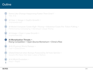 • Seem Like Change Happening Faster Than Ever?
Yes, It Is
• AI User + Usage + CapEx Growth =
Unprecedented
• AI Model Compute Costs High / Rising + Inference Costs Per Token Falling =
Performance Converging + Developer Usage Rising
• AI Usage + Cost + Loss Growth =
Unprecedented
• AI Monetization Threats =
Rising Competition + Open-Source Momentum + China’s Rise
• AI & Physical World Ramps =
Fast + Data-Driven
• Global Internet User Ramps Powered by AI from Get-Go =
Growth We Have Not Seen Likes of Before
• AI & Work Evolution =
Real + Rapid
248
1
2
3
4
5
6
7
8
Outline
 