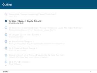 • Seem Like Change Happening Faster Than Ever?
Yes, It Is
• AI User + Usage + CapEx Growth =
Unprecedented
• AI Model Compute Costs High / Rising + Inference Costs Per Token Falling =
Performance Converging + Developer Usage Rising
• AI Usage + Cost + Loss Growth =
Unprecedented
• AI Monetization Threats =
Rising Competition + Open-Source Momentum + China’s Rise
• AI & Physical World Ramps =
Fast + Data-Driven
• Global Internet User Ramps Powered by AI from Get-Go =
Growth We Have Not Seen Likes of Before
• AI & Work Evolution =
Real + Rapid
52
1
2
3
4
5
6
7
8
Outline
 