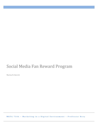 Social Media Fan Reward Program
Marina N. Barrett




MKTG 7546 – Marketing in a Digital Environment – Professor Brey
 