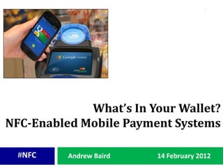 1




             What’s In Your Wallet?
NFC-Enabled Mobile Payment Systems

  #NFC    Andrew Baird   14 February 2012
 