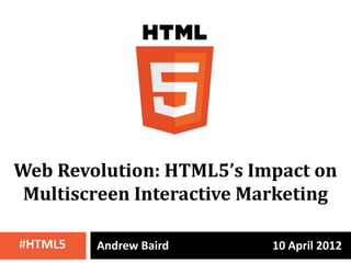 Web Revolution: HTML5’s Impact on
 Multiscreen Interactive Marketing

#HTML5   Andrew Baird      10 April 2012
 
