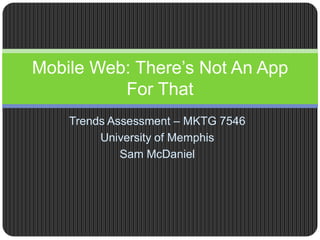 Mobile Web: There’s Not An App
          For That
    Trends Assessment – MKTG 7546
         University of Memphis
             Sam McDaniel
 