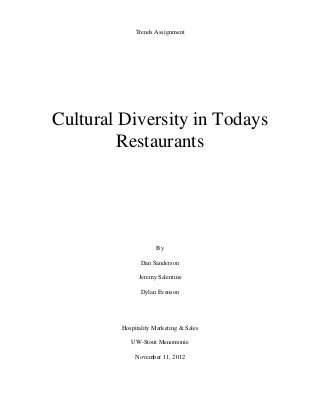 Trends Assignment




Cultural Diversity in Todays
         Restaurants




                      By

                Dan Sanderson

               Jeremy Salentine

                Dylan Evenson




         Hospitality Marketing & Sales

            UW-Stout Menomonie

              November 11, 2012
 