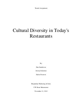 Trends Assignment




Cultural Diversity in Today's
         Restaurants




                      By

                Dan Sanderson

               Jeremy Salentine

                Dylan Evenson




         Hospitality Marketing & Sales

            UW-Stout Menomonie

              November 11, 2012
 