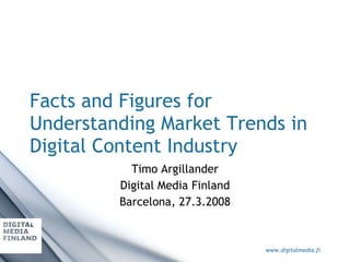 Facts and Figures for Understanding Market Trends in Digital Content Industry Timo Argillander Digital Media Finland Barcelona, 27.3.2008 