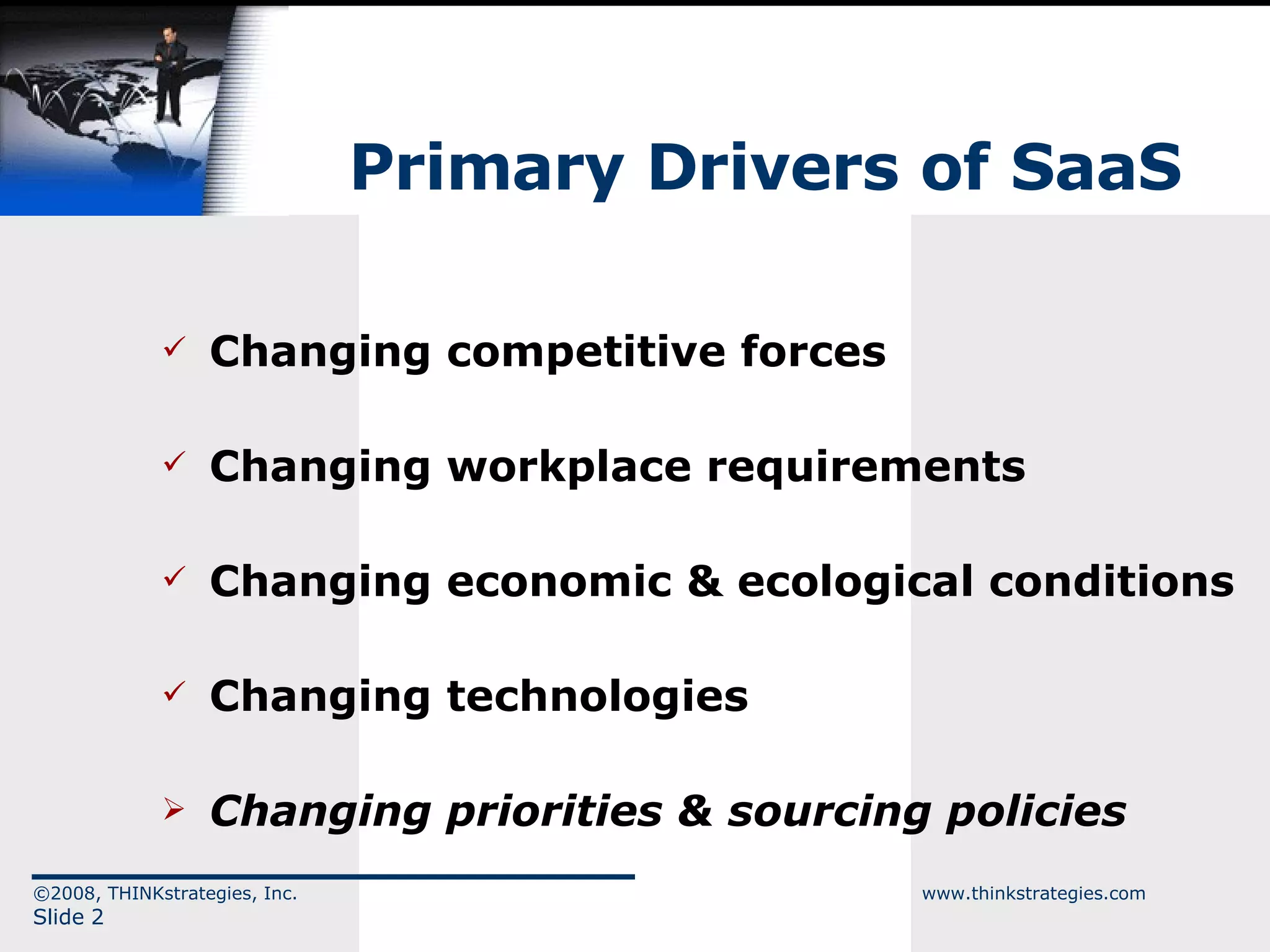 Primary Drivers of SaaS Changing competitive forces Changing workplace requirements Changing economic & ecological conditions Changing technologies Changing priorities & sourcing policies ©2008, THINKstrategies, Inc.  www.thinkstrategies.com Slide  