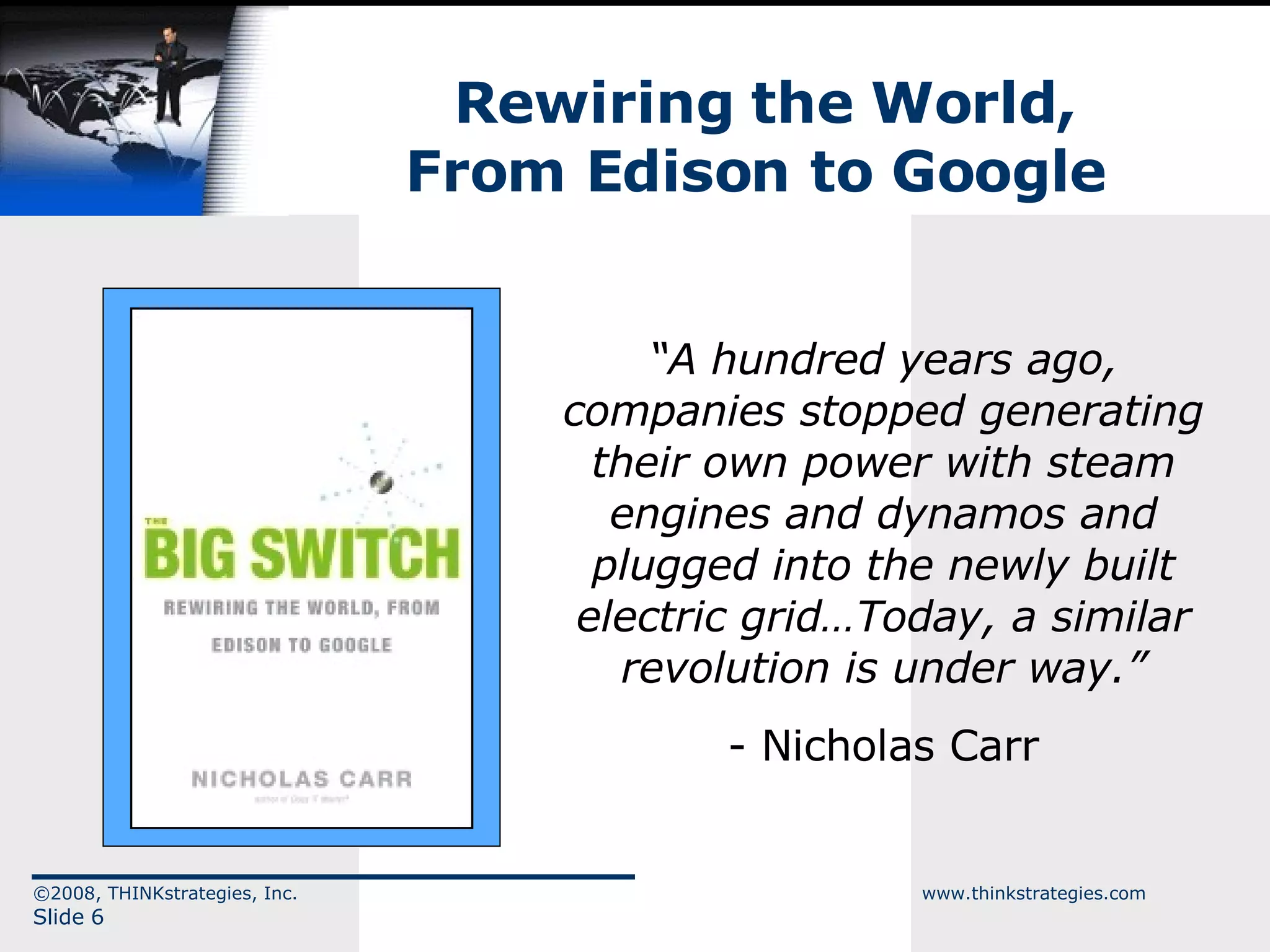 Rewiring the World, From Edison to Google  “ A hundred years ago, companies stopped generating their own power with steam engines and dynamos and plugged into the newly built electric grid…Today, a similar revolution is under way.” - Nicholas Carr ©2008, THINKstrategies, Inc.  www.thinkstrategies.com Slide  