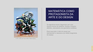 Os algoritmos tecem diagramas com uma
riqueza imensa de detalhes, facetas e ângulos
distintos, executando uma geometria complexa.
Essa execução é vista em peças que
representam a natureza e as visões imaginárias
do espaço.
MATEMÁTICA COMO
PROTAGONISTA DA
ARTE E DO DESIGN
hidevaldo
K 161. Obra de Frank Stella. Resina epoxy.
 