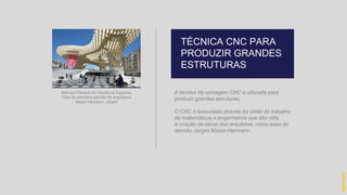 A técnica de usinagem CNC é utilizada para
produzir grandes estruturas.
O CNC é executado através da união do trabalho
de matemáticos e engenheiros que dão vida
à criação de obras dos arquitetos, como essa do
alemão Jürgen Mayer-Hermann.
TÉCNICA CNC PARA
PRODUZIR GRANDES
ESTRUTURAS
hidevaldo
Metropol Parasol em Sevilla na Espanha.
Obra do escritório alemão de arquitetura
Mayer-Hermann, Jürgen
 