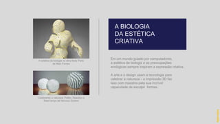 Em um mundo guiado por computadores,
a estética da biologia e as preocupações
ecológicas sempre inspiram a expressão criativa.
A arte e o design usam a tecnologia para
celebrar a natureza – a impressão 3D faz
isso com maestria pela sua incrível
capacidade de esculpir formas.
A BIOLOGIA
DA ESTÉTICA
CRIATIVA
hidevaldo
A estética da biologia na obra Body Parts
de Marc Fornes
Celebrando a natureza: Pollen, Reaction e
Seed lamps da Nervous System
 