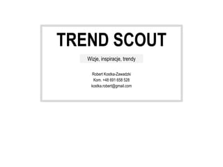 TREND SCOUT
Robert Kostka-Zawadzki
Kom. +48 691 658 528
kostka.robert@gmail.com
Wizje, inspiracje, trendy
 