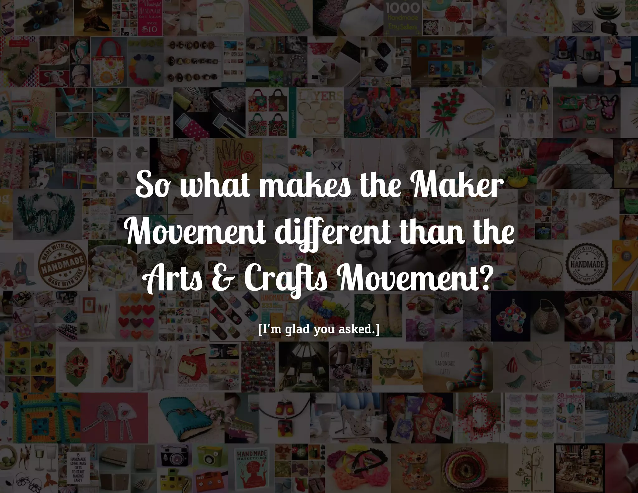 So what makes the Maker
Movement different than the
Arts & Crafts Movement?
[I’m glad you asked.]
 