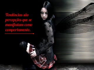 Tendências são
percepções que se
manifestam como
comportamento.
 