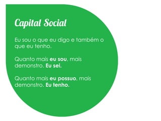 Capital Social
Eu sou o que eu digo e também o
que eu tenho.
   Os indivíduos são e tem, mas cada
Quanto mais eu sou, mais mistura.
   vez mais tudo se
demonstro. Eu sei.

Quanto mais eu possuo, mais
demonstro. Eu tenho.
 