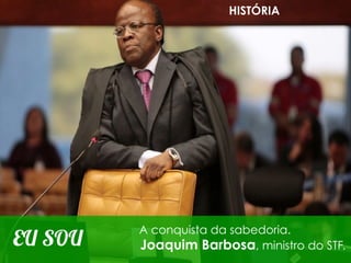 HISTÓRIA




         A conquista da sabedoria.
EU SOU   Joaquim Barbosa, ministro do STF.
 