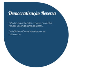 Democratização Reversa
Não basta entender a baixa ou a alta
renda. Entenda ambas juntas.

Os hábitos não se inverteram, se
misturaram.
 