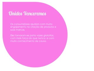 Unidos Venceremos
Os consumidores ajudam com muito
engajamento na criação de produtos e
suas marcas.

Eles tornaram-se porta vozes gratuitos,
com mais força do que nunca, e com
muito conhecimento de causa.
 