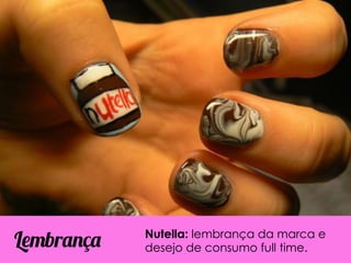 Nutella: lembrança da marca e
Lembrança   desejo de consumo full time.
 