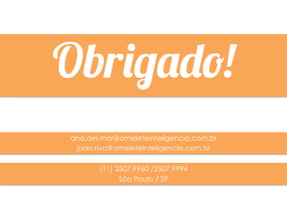 Obrigado!
ana.del.mar@omeleteinteligencia.com.br
 joao.riva@omeleteinteligencia.com.br

       (11) 2507.9960 /2507.9994
             Sõo Paulo / SP
 