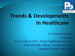 Trends & Developments 
In Healthcare 
Dr.Harsha Doddihal, 
Oncologist 
Co-Founder & CEO –Prana Healthcare Enablers 
Chief Scientific Officer- D Cube Analytics 
Medical Director- Medsurge 
 