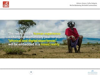 Athens, Greece | Sofia, Bulgaria
We Do Marketing, We Build Communities
18
The recognizable human experience
is changing dramatically year-to-year:
"physical and digital experiences"
will be embedded in a mixed reality.
 