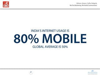 Athens, Greece | Sofia, Bulgaria
We Do Marketing, We Build Communities
21
INDIA’S INTERNET USAGE IS
80% MOBILEGLOBAL AVERAGE IS 50%
 