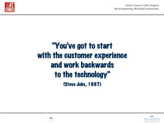 Athens, Greece | Sofia, Bulgaria
We Do Marketing, We Build Communities
34
“You’ve got to start
with the customer experience
and work backwards
to the technology”
(Steve Jobs, 1997)
 