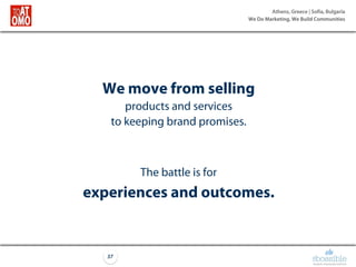 Athens, Greece | Sofia, Bulgaria
We Do Marketing, We Build Communities
37
We move from selling
products and services
to keeping brand promises.
The battle is for
experiences and outcomes.
 