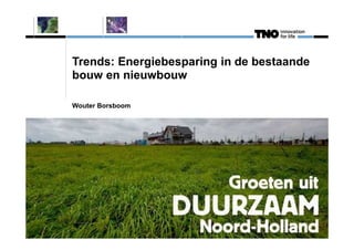 Trends: Energiebesparing in de bestaande 
bouw en nieuwbouw 
Wouter Borsboom 
 