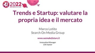 Trends e Startup: valutare la
propria idea e il mercato
Marco Lotito
Search On Media Group
Innovation Manager
Life hacker
www.wemakefuture.it
 