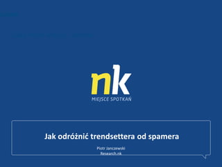 Ludzie


   Duży może więcej… zarobid




             Jak odróżnid trendsettera od spamera
                               Piotr Janczewski
                                 Research.nk
 