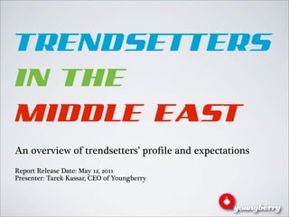 TRENDSETTERS
IN THE
MIDDLE EAST
An overview of trendsetters’ profile and expectations
Report Release Date: May 12, 2011
Presenter: Tarek Kassar, CEO of Youngberry
 