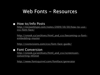 Web Fonts - Resources

• How to/Info Posts
  http://nicewebtype.com/notes/2009/10/30/how-to-use-
   css-font-face/

   http://snook.ca/archives/html_and_css/becoming-a-font-
   embedding-master

   http://sixrevisions.com/css/font-face-guide/

• Font Conversion
  http://snook.ca/archives/html_and_css/screencast-
   converting-ttf2eot

   http://www.fontsquirrel.com/fontface/generator
 
