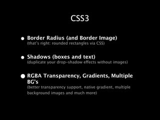 CSS3

• Border Radius (and BorderCSS)
  (that’s right: rounded rectangles via
                                        Image)


• Shadows (boxes and text) without images)
  (duplicate your drop-shadow effects


• RGBA Transparency, Gradients, Multiple
   BG’s
   (better transparency support, native gradient, multiple
   background images and much more)
 