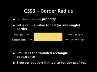 CSS3 - Border Radius
• border-radius property
• Set a radius value for all (or any single)
   border
 top left                              top right

bottom left                          bottom right




• Emulates the rounded rectangle
   appearance

• Browser support limited to vendor preﬁxes
                                                    +
 