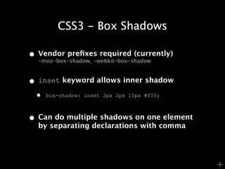 CSS3 - Box Shadows

• Vendor preﬁxes required (currently)
  -moz-box-shadow, -webkit-box-shadow



• inset keyword allows inner shadow
 •   box-shadow: inset 2px 2px 10px #f00;



• Can do multiple shadows on one element
  by separating declarations with comma




                                            +
 