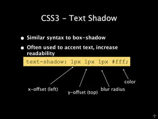 CSS3 - Text Shadow

• Similar syntax to box-shadow
• Often used to accent text, increase
  readability
  text-shadow: 1px 1px 1px #fff;


                                                color
   x-offset (left)                    blur radius
                     y-offset (top)




                                                        +
 