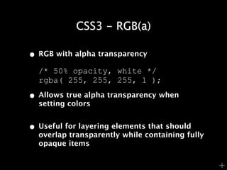 CSS3 - RGB(a)

• RGB with alpha transparency
  /* 50% opacity, white */
  rgba( 255, 255, 255, 1 );

• Allows true alpha transparency when
  setting colors


• Useful for layering elements that should
  overlap transparently while containing fully
  opaque items


                                                 +
 