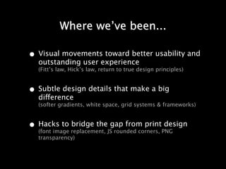 Where we’ve been...

• Visual movements toward better usability and
   outstanding user experience
   (Fitt’s law, Hick’s law, return to true design principles)


• Subtle design details that make a big
   difference
   (softer gradients, white space, grid systems & frameworks)


• Hacks to replacement, JSgap from printPNG
  (font image
              bridge the
                           rounded corners,
                                            design
   transparency)
 