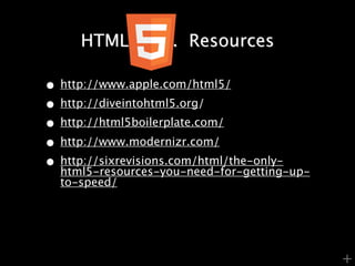 HTML       ..... Resources

• http://www.apple.com/html5/
• http://diveintohtml5.org/
• http://html5boilerplate.com/
• http://www.modernizr.com/
• http://sixrevisions.com/html/the-only-
  html5-resources-you-need-for-getting-up-
  to-speed/




                                             +
 