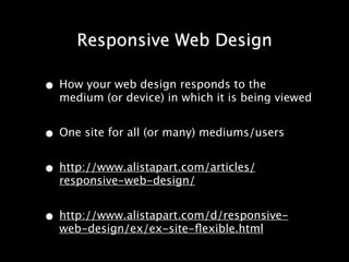 Responsive Web Design

• How your web design responds to the
  medium (or device) in which it is being viewed


• One site for all (or many) mediums/users
• http://www.alistapart.com/articles/
  responsive-web-design/


• http://www.alistapart.com/d/responsive-
  web-design/ex/ex-site-ﬂexible.html
 