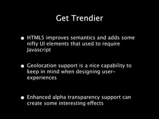 Get Trendier

• HTML5 improves semantics and adds some
  nifty UI elements that used to require
  Javascript


• Geolocation support is a nice capability to
  keep in mind when designing user-
  experiences



• Enhanced alpha transparency support can
  create some interesting effects
 