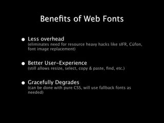 Beneﬁts of Web Fonts

• Less overhead resource heavy hacks like sIFR, Cúfon,
  (eliminates need for
   font image replacement)


• Better User-Experience & paste, ﬁnd, etc.)
  (still allows resize, select, copy


• Gracefully with pure CSS, will use fallback fonts as
  (can be done
               Degrades
   needed)
 