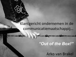 Klantgericht ondernemen in de communicatiemaatschappij… “ Out of the Box!” Arko van Brakel 