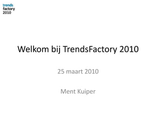 Welkom bij TrendsFactory 2010 25 maart 2010 Ment Kuiper 