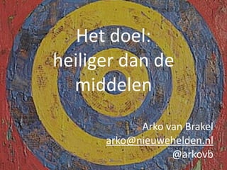 Het	
  doel:	
  
heiliger	
  dan	
  de	
  
  middelen
                Arko	
  van	
  Brakel
          arko@nieuwehelden.nl
                         @arkovb
                              1
 