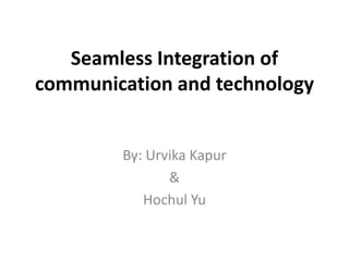 Seamless Integration of
communication and technology


        By: Urvika Kapur
               &
           Hochul Yu
 