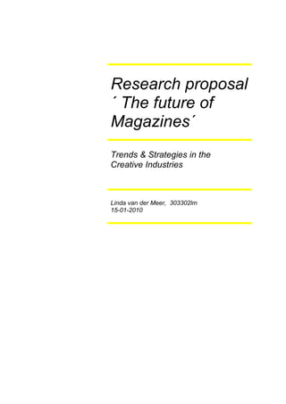 Research proposal
´ The future of
Magazines´
Trends & Strategies in the
Creative Industries



Linda van der Meer, 303302lm
15-01-2010
 